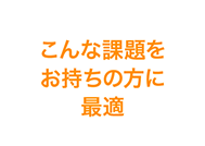 こんな課題をお持ちの方に最適！！