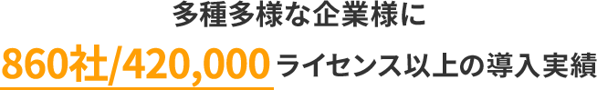 多種多様な企業様に770社/310,000ライセンス以上の導入実績