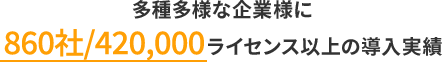 多種多様な企業様に770社/310,000ライセンス以上の導入実績