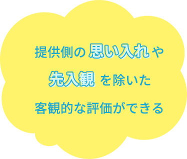 提供側の思い込みや先入観を除いた客観的な評価ができる