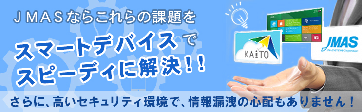 JMASならこれらの課題をスマートデバイスでスピーディに解決!!　さらに高いセキュリティ環境で、情報漏洩の心配もありません!