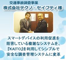 交通事故調査企業(株)テクノ・セイフティ様　スマートデバイスの利用促進を阻害している複雑なシステムを「KAITO」を利用してシンプルで安全な調査管理システムに変革